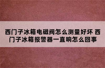 西门子冰箱电磁阀怎么测量好坏 西门子冰箱报警器一直响怎么回事